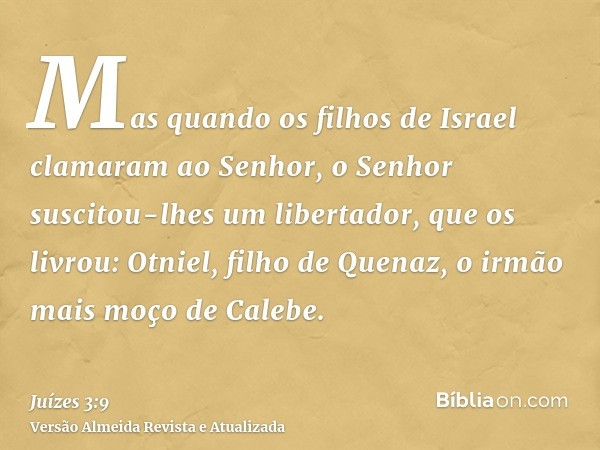 Mas quando os filhos de Israel clamaram ao Senhor, o Senhor suscitou-lhes um libertador, que os livrou: Otniel, filho de Quenaz, o irmão mais moço de Calebe.