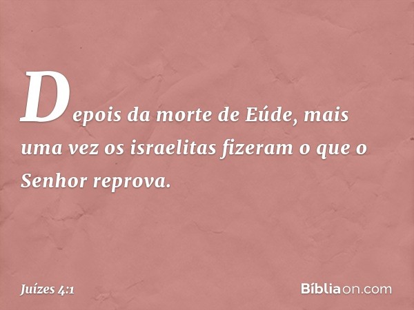 Depois da morte de Eúde, mais uma vez os israelitas fizeram o que o Senhor reprova. -- Juízes 4:1