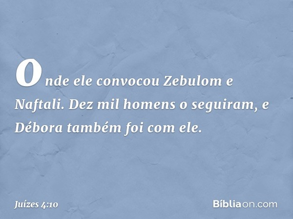 onde ele convocou Zebulom e Naftali. Dez mil homens o seguiram, e Débora também foi com ele. -- Juízes 4:10