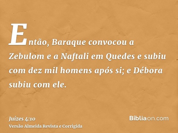 Então, Baraque convocou a Zebulom e a Naftali em Quedes e subiu com dez mil homens após si; e Débora subiu com ele.