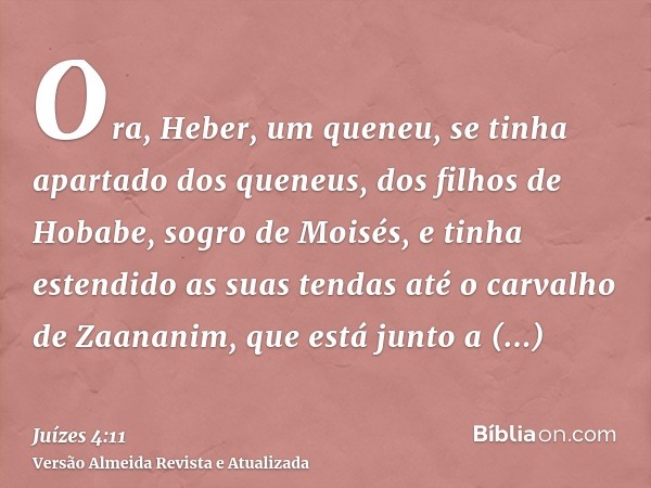 Ora, Heber, um queneu, se tinha apartado dos queneus, dos filhos de Hobabe, sogro de Moisés, e tinha estendido as suas tendas até o carvalho de Zaananim, que es