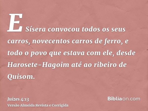 E Sísera convocou todos os seus carros, novecentos carros de ferro, e todo o povo que estava com ele, desde Harosete-Hagoim até ao ribeiro de Quisom.
