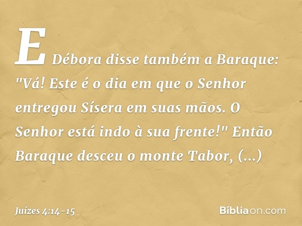 E Débora disse também a Baraque: "Vá! Este é o dia em que o Senhor entregou Sísera em suas mãos. O Senhor está indo à sua frente!" Então Baraque desceu o monte