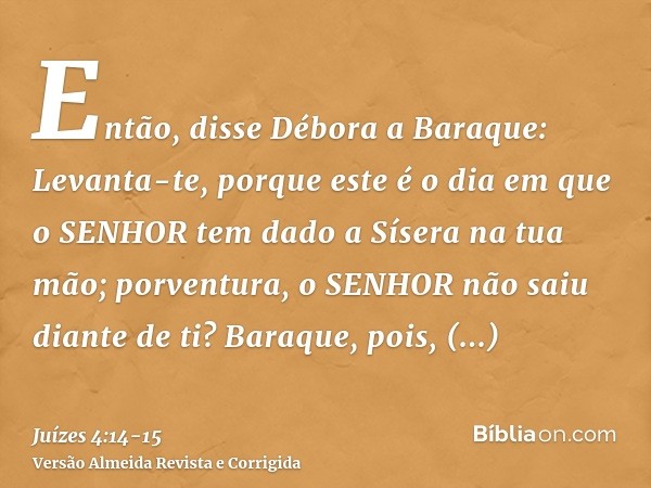 Então, disse Débora a Baraque: Levanta-te, porque este é o dia em que o SENHOR tem dado a Sísera na tua mão; porventura, o SENHOR não saiu diante de ti? Baraque