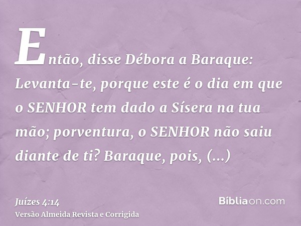 Então, disse Débora a Baraque: Levanta-te, porque este é o dia em que o SENHOR tem dado a Sísera na tua mão; porventura, o SENHOR não saiu diante de ti? Baraque