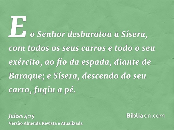 E o Senhor desbaratou a Sísera, com todos os seus carros e todo o seu exército, ao fio da espada, diante de Baraque; e Sísera, descendo do seu carro, fugiu a pé