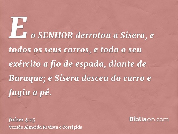 E o SENHOR derrotou a Sísera, e todos os seus carros, e todo o seu exército a fio de espada, diante de Baraque; e Sísera desceu do carro e fugiu a pé.