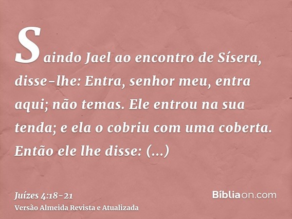 Saindo Jael ao encontro de Sísera, disse-lhe: Entra, senhor meu, entra aqui; não temas. Ele entrou na sua tenda; e ela o cobriu com uma coberta.Então ele lhe di