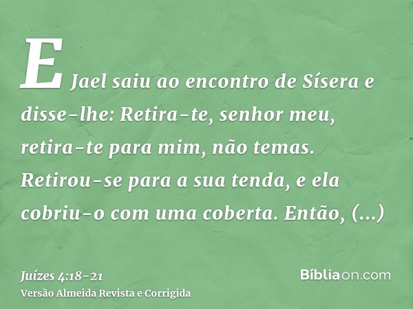 E Jael saiu ao encontro de Sísera e disse-lhe: Retira-te, senhor meu, retira-te para mim, não temas. Retirou-se para a sua tenda, e ela cobriu-o com uma coberta