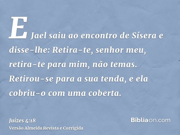 E Jael saiu ao encontro de Sísera e disse-lhe: Retira-te, senhor meu, retira-te para mim, não temas. Retirou-se para a sua tenda, e ela cobriu-o com uma coberta