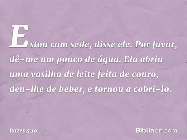 "Estou com sede", disse ele. "Por favor, dê-me um pouco de água." Ela abriu uma vasilha de leite feita de couro, deu-lhe de beber, e tornou a cobri-lo. -- Juíze