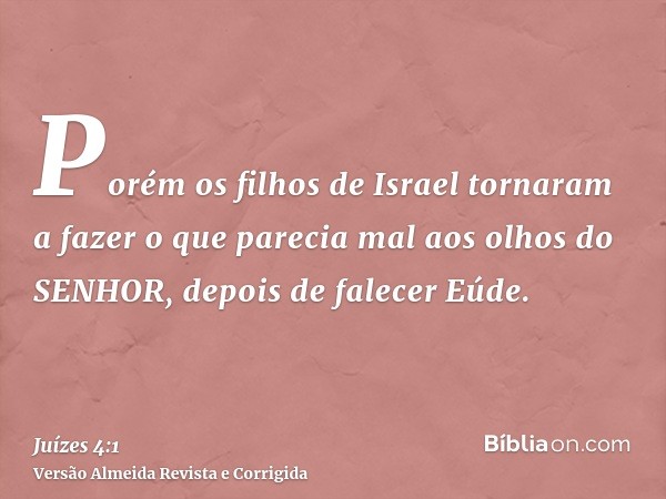 Porém os filhos de Israel tornaram a fazer o que parecia mal aos olhos do SENHOR, depois de falecer Eúde.