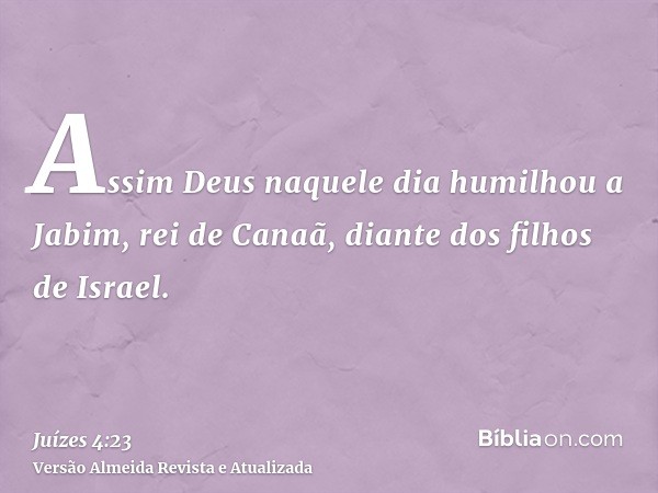 Assim Deus naquele dia humilhou a Jabim, rei de Canaã, diante dos filhos de Israel.