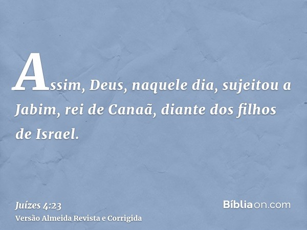 Assim, Deus, naquele dia, sujeitou a Jabim, rei de Canaã, diante dos filhos de Israel.