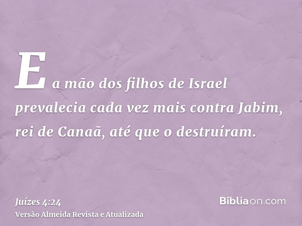 E a mão dos filhos de Israel prevalecia cada vez mais contra Jabim, rei de Canaã, até que o destruíram.