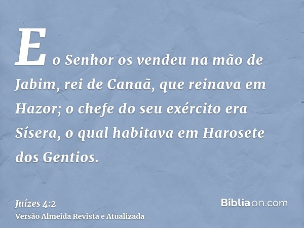 E o Senhor os vendeu na mão de Jabim, rei de Canaã, que reinava em Hazor; o chefe do seu exército era Sísera, o qual habitava em Harosete dos Gentios.