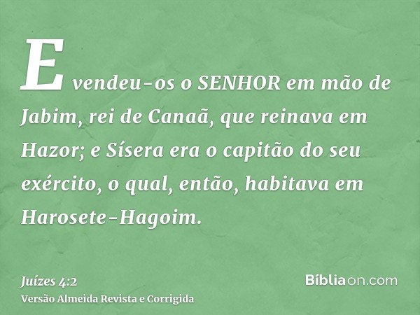 E vendeu-os o SENHOR em mão de Jabim, rei de Canaã, que reinava em Hazor; e Sísera era o capitão do seu exército, o qual, então, habitava em Harosete-Hagoim.
