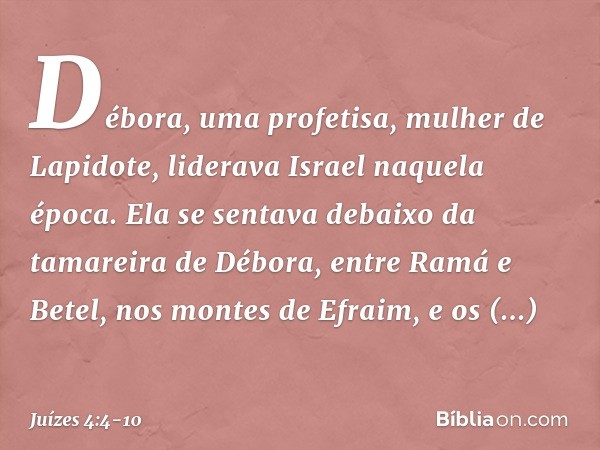 Débora, uma profetisa, mulher de Lapidote, liderava Israel naquela época. Ela se sentava debaixo da tamareira de Débora, entre Ramá e Betel, nos montes de Efrai