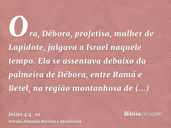 Ora, Débora, profetisa, mulher de Lapidote, julgava a Israel naquele tempo.Ela se assentava debaixo da palmeira de Débora, entre Ramá e Betel, na região montanh