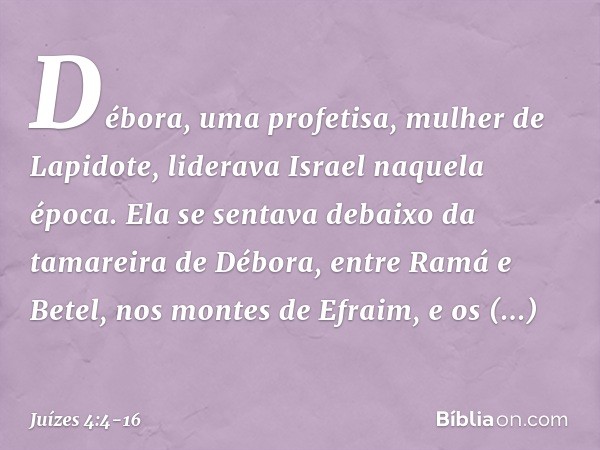 Débora, uma profetisa, mulher de Lapidote, liderava Israel naquela época. Ela se sentava debaixo da tamareira de Débora, entre Ramá e Betel, nos montes de Efrai