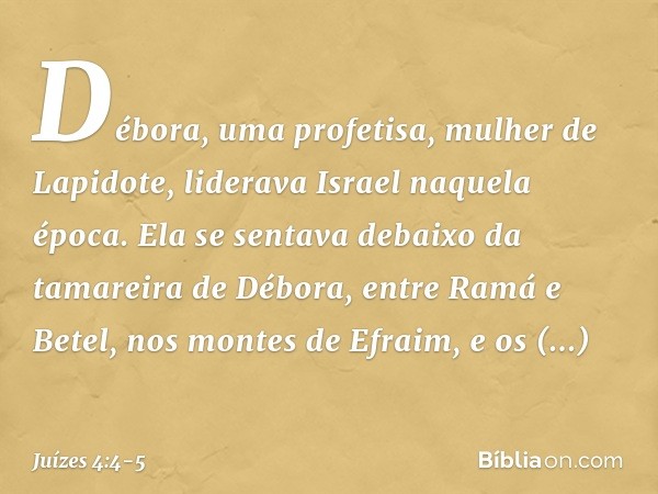 Débora, uma profetisa, mulher de Lapidote, liderava Israel naquela época. Ela se sentava debaixo da tamareira de Débora, entre Ramá e Betel, nos montes de Efrai