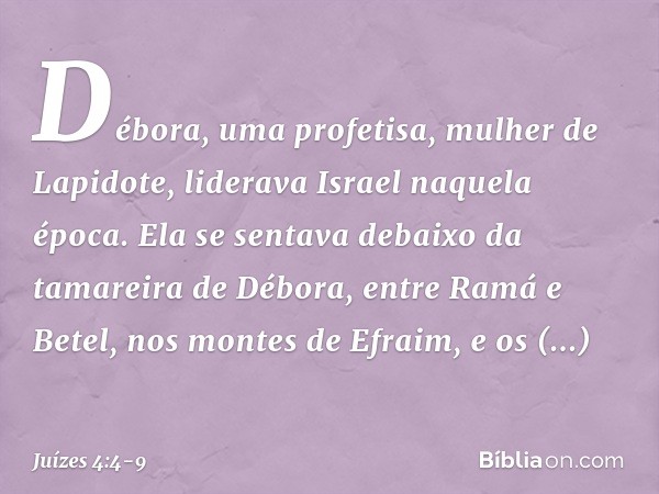 Débora, uma profetisa, mulher de Lapidote, liderava Israel naquela época. Ela se sentava debaixo da tamareira de Débora, entre Ramá e Betel, nos montes de Efrai