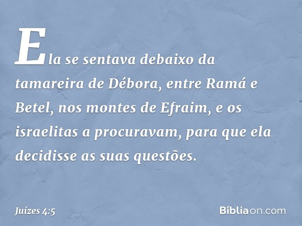 Ela se sentava debaixo da tamareira de Débora, entre Ramá e Betel, nos montes de Efraim, e os israelitas a procuravam, para que ela decidisse as suas questões. 