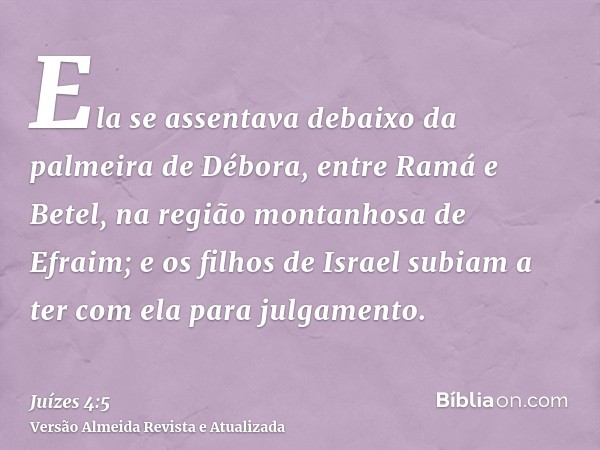 Ela se assentava debaixo da palmeira de Débora, entre Ramá e Betel, na região montanhosa de Efraim; e os filhos de Israel subiam a ter com ela para julgamento.