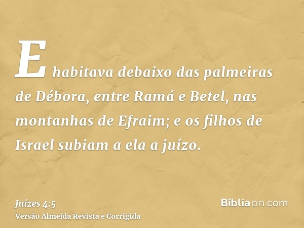 E habitava debaixo das palmeiras de Débora, entre Ramá e Betel, nas montanhas de Efraim; e os filhos de Israel subiam a ela a juízo.