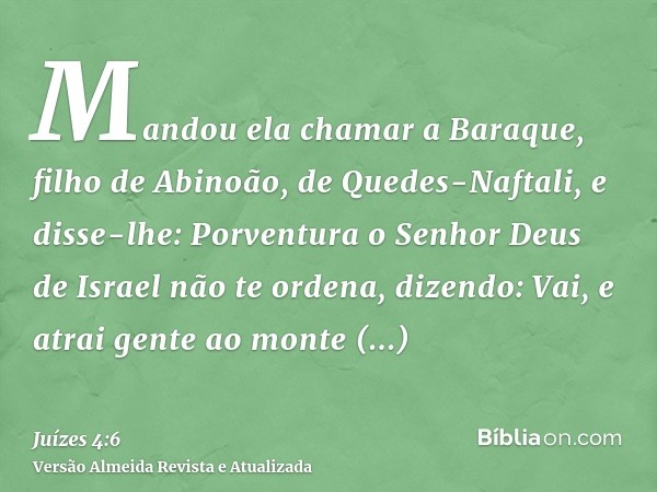 Mandou ela chamar a Baraque, filho de Abinoão, de Quedes-Naftali, e disse-lhe: Porventura o Senhor Deus de Israel não te ordena, dizendo: Vai, e atrai gente ao 