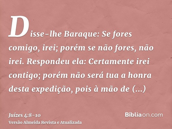 Disse-lhe Baraque: Se fores comigo, irei; porém se não fores, não irei.Respondeu ela: Certamente irei contigo; porém não será tua a honra desta expedição, pois 