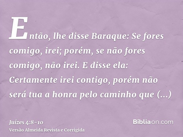 Então, lhe disse Baraque: Se fores comigo, irei; porém, se não fores comigo, não irei.E disse ela: Certamente irei contigo, porém não será tua a honra pelo cami