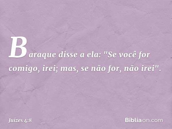 Baraque disse a ela: "Se você for comigo, irei; mas, se não for, não irei". -- Juízes 4:8