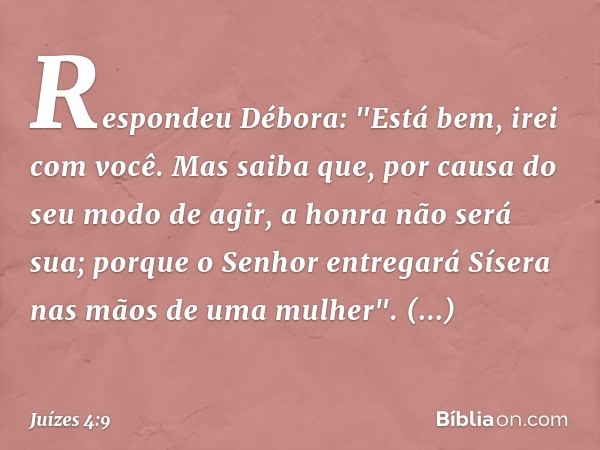 Respondeu Débora: "Está bem, irei com você. Mas saiba que, por causa do seu modo de agir, a honra não será sua; porque o Senhor entregará Sísera nas mãos de uma