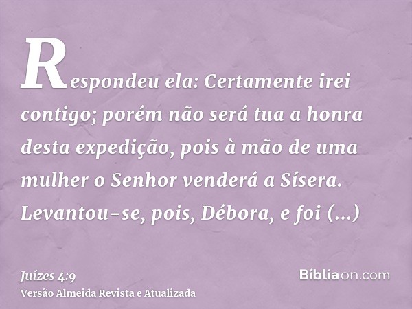 Respondeu ela: Certamente irei contigo; porém não será tua a honra desta expedição, pois à mão de uma mulher o Senhor venderá a Sísera. Levantou-se, pois, Débor