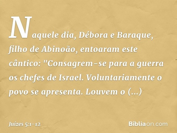 Naquele dia, Débora e Baraque, filho de Abinoão, entoaram este cântico: "Consagrem-se para a guerra
os chefes de Israel.
Voluntariamente o povo se apresenta.
Lo