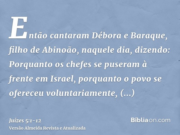 Então cantaram Débora e Baraque, filho de Abinoão, naquele dia, dizendo:Porquanto os chefes se puseram à frente em Israel, porquanto o povo se ofereceu voluntar