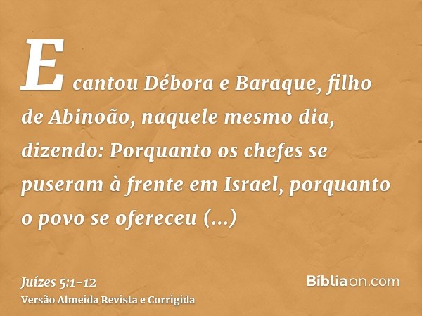 E cantou Débora e Baraque, filho de Abinoão, naquele mesmo dia, dizendo:Porquanto os chefes se puseram à frente em Israel, porquanto o povo se ofereceu voluntar