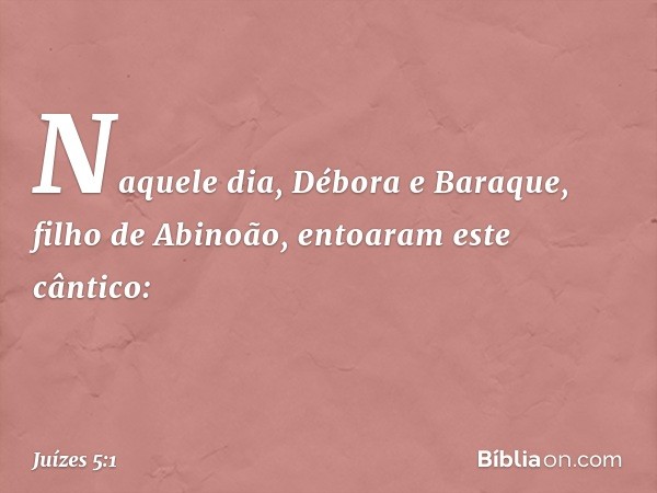 Naquele dia, Débora e Baraque, filho de Abinoão, entoaram este cântico: -- Juízes 5:1