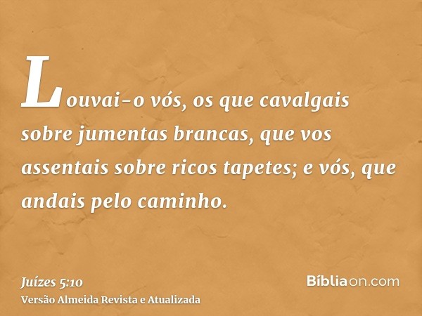 Louvai-o vós, os que cavalgais sobre jumentas brancas, que vos assentais sobre ricos tapetes; e vós, que andais pelo caminho.