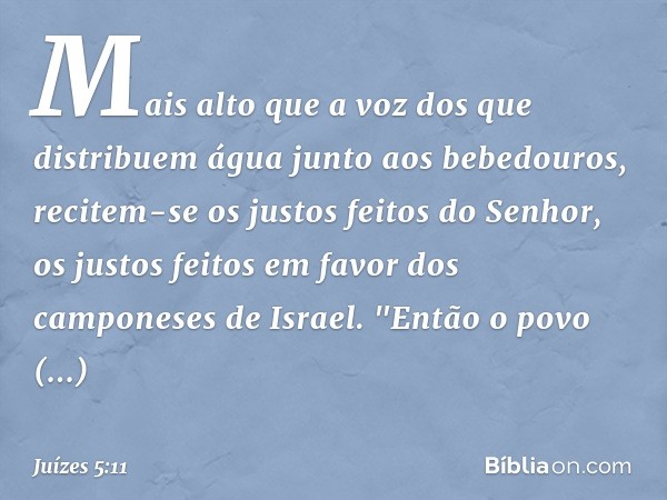 Mais alto que a voz
dos que distribuem água
junto aos bebedouros,
recitem-se os justos feitos do Senhor,
os justos feitos
em favor dos camponeses de Israel.
"En