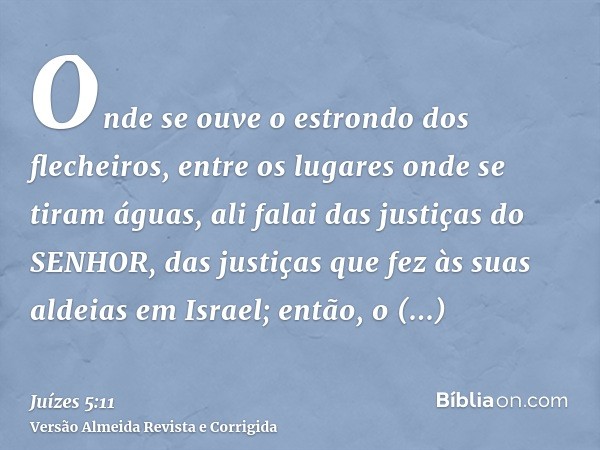 Onde se ouve o estrondo dos flecheiros, entre os lugares onde se tiram águas, ali falai das justiças do SENHOR, das justiças que fez às suas aldeias em Israel; 