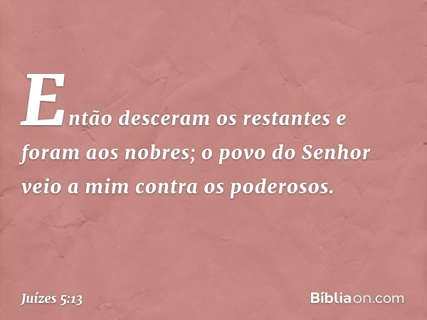 "Então desceram os restantes
e foram aos nobres;
o povo do Senhor
veio a mim contra os poderosos. -- Juízes 5:13