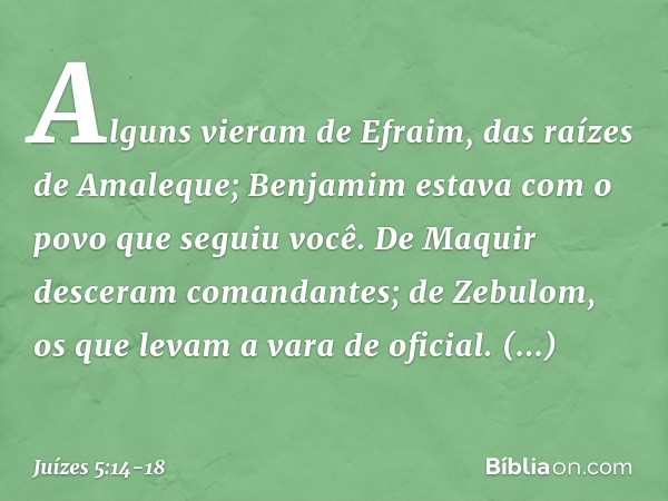 Alguns vieram de Efraim,
das raízes de Amaleque;
Benjamim estava com o povo
que seguiu você.
De Maquir desceram comandantes;
de Zebulom, os que levam
a vara de 