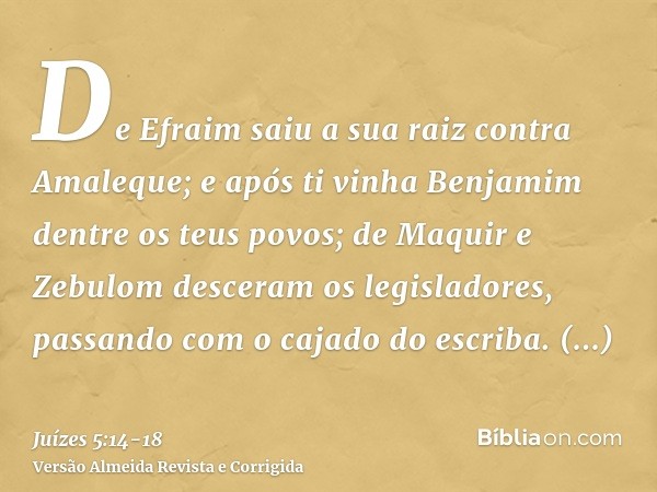 De Efraim saiu a sua raiz contra Amaleque; e após ti vinha Benjamim dentre os teus povos; de Maquir e Zebulom desceram os legisladores, passando com o cajado do