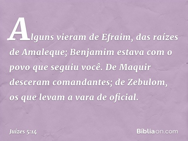 Alguns vieram de Efraim,
das raízes de Amaleque;
Benjamim estava com o povo
que seguiu você.
De Maquir desceram comandantes;
de Zebulom, os que levam
a vara de 