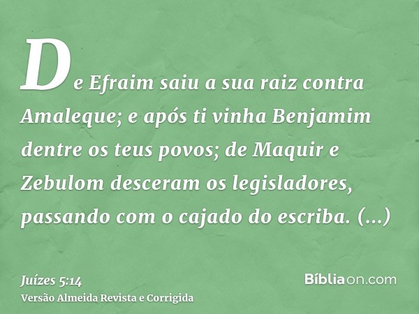 De Efraim saiu a sua raiz contra Amaleque; e após ti vinha Benjamim dentre os teus povos; de Maquir e Zebulom desceram os legisladores, passando com o cajado do