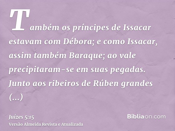 Também os príncipes de Issacar estavam com Débora; e como Issacar, assim também Baraque; ao vale precipitaram-se em suas pegadas. Junto aos ribeiros de Rúben gr