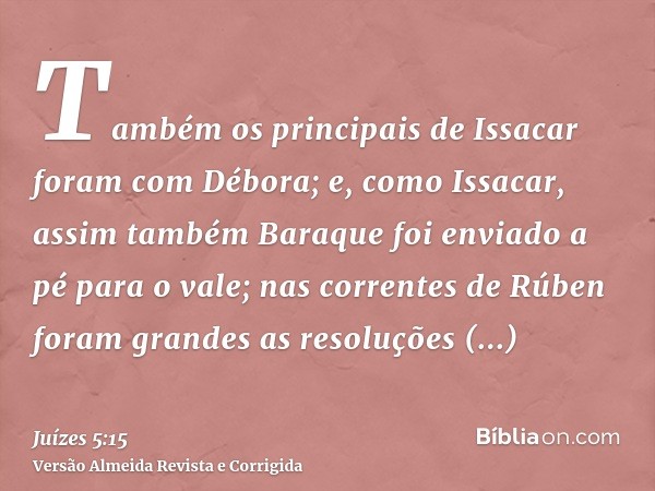 Também os principais de Issacar foram com Débora; e, como Issacar, assim também Baraque foi enviado a pé para o vale; nas correntes de Rúben foram grandes as re