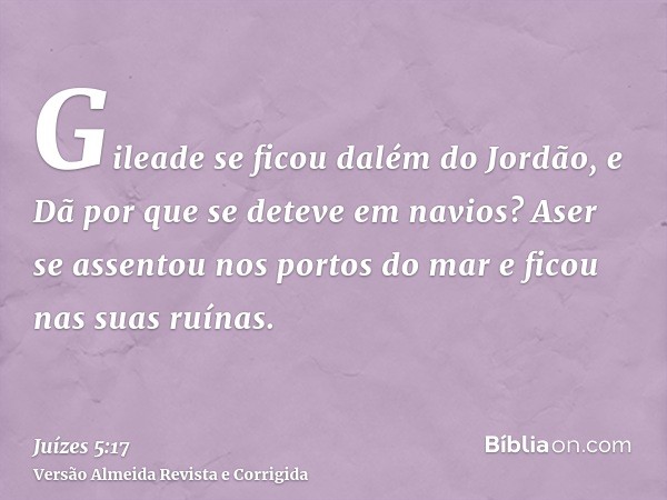 Gileade se ficou dalém do Jordão, e Dã por que se deteve em navios? Aser se assentou nos portos do mar e ficou nas suas ruínas.
